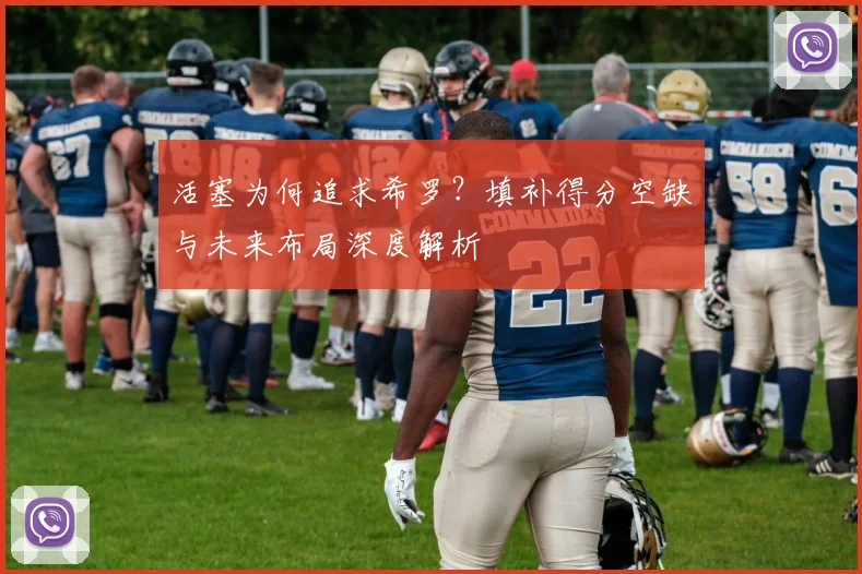 活塞为何追求希罗？填补得分空缺与未来布局深度解析