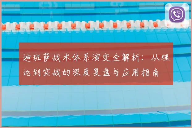 迪班萨战术体系演变全解析：从理论到实战的深度复盘与应用指南
