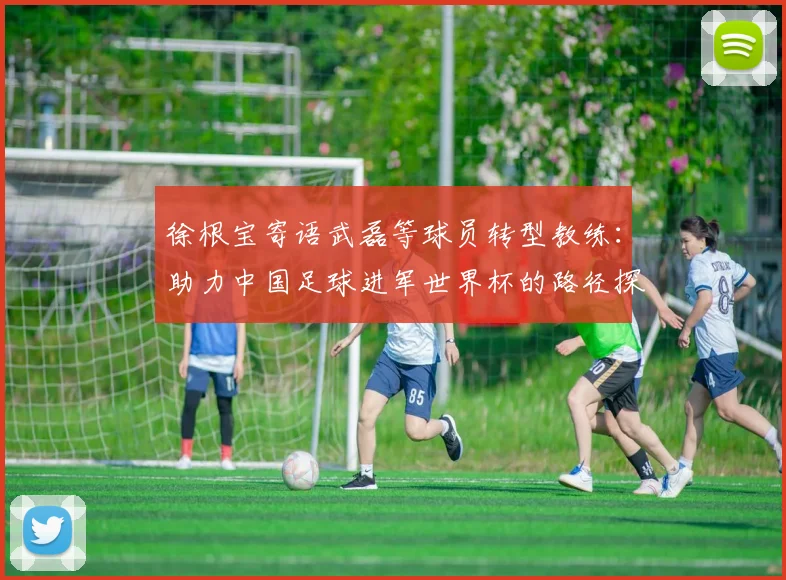 徐根宝寄语武磊等球员转型教练：助力中国足球进军世界杯的路径探索