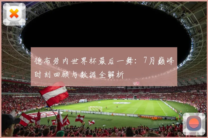 德布劳内世界杯最后一舞：7月巅峰时刻回顾与数据全解析
