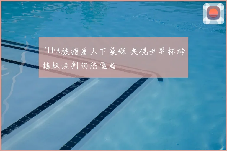 FIFA被指看人下菜碟 央视世界杯转播权谈判仍陷僵局