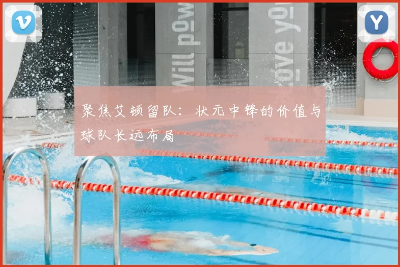 聚焦艾顿留队：状元中锋的价值与球队长远布局