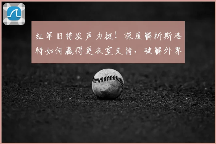 红军旧将发声力挺！深度解析斯洛特如何赢得更衣室支持，破解外界质疑